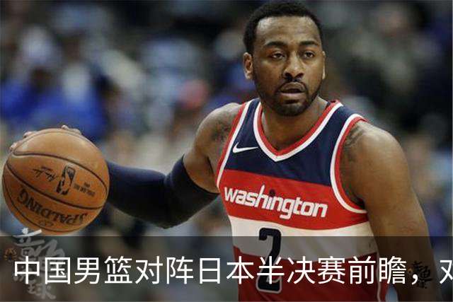 中国男篮对阵日本半决赛前瞻，对后卫是大考，锋线必须有人站出来
