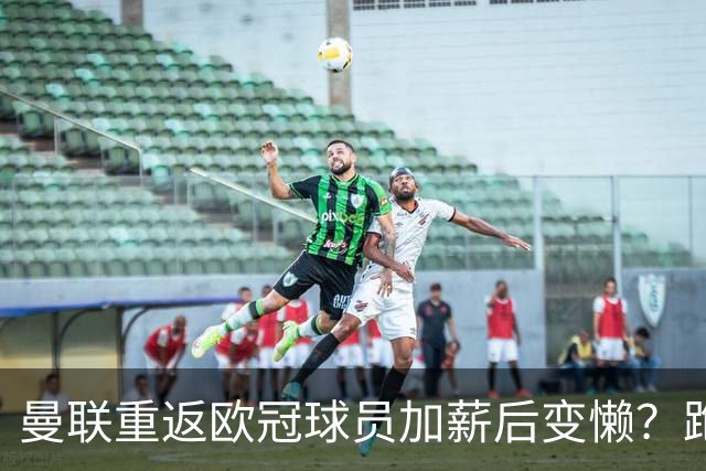 曼联重返欧冠球员加薪后变懒？跑动数据落后！体能储备遭质疑无法坚持90分钟