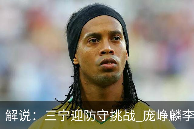 解说：三宁迎防守挑战 庞峥麟李悦洲需做准备 王俊杰或成破局关键